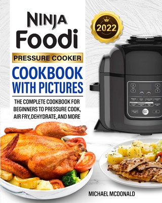 Ninja Foodi Pressure Cooker Cookbook with Pictures 2022: The Complete Cookbook for Beginners to Pressure Cook, Air Fry, Dehydrate, and More - McDonald, Michael