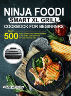 Ninja Foodi Smart XL Grill Cookbook for Beginners: Over 500 Easy, Delicious and Healthy Recipes to Fry, Bake, Grill and Roast for Your Smart XL Grill