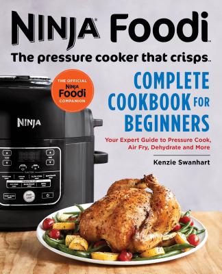 Ninja Foodi: The Pressure Cooker That Crisps: Complete Cookbook for Beginners: Your Expert Guide to Pressure Cook, Air Fry, Dehydrate, and More - Swanhart, Kenzie