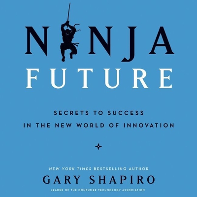Ninja Future Lib/E: Secrets to Success in the New World of Innovation - Shapiro, Gary (Read by), and Woren, Dan (Read by)