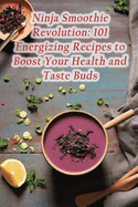 Ninja Smoothie Revolution: 101 Energizing Recipes to Boost Your Health and Taste Buds