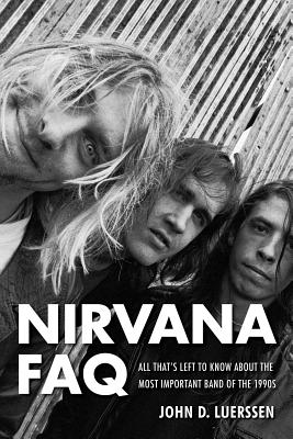 Nirvana FAQ: All That's Left to Know About the Most Important Band of the 1990s - Luerssen, John D.
