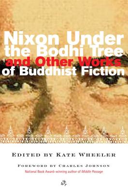 Nixon Under the Bodhi Tree and Other Works of Buddhist Fiction - Wheeler, Kate (Editor), and Johnson, Charles (Foreword by)