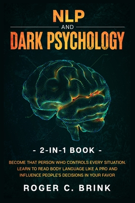 NLP and Dark Psychology 2-in-1 Book: Become That Person Who Controls Every Situation. Learn to Read Body Language Like a Pro and Influence People's Decisions in Your Favor - Brink, Roger C