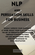 NLP and Persuasion Skills for Business: Quickly improve your leadership at work, boost your sales and master the art of persuasive communication through hypnosis patterns tips and brainwashing tricks. Effective techniques to win a negotiation