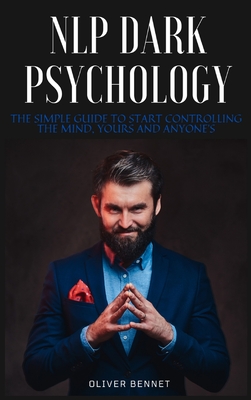 NLP Dark Psychology: The simple guide to start controlling the mind, yours and anyone's - Bennet, Oliver