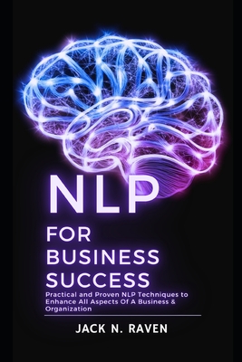NLP for Business Success: Practical and Proven NLP Techniques to Enhance All Aspects Of A Business & Organization - Raven, Jack N