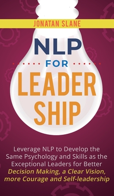 NLP for Leadership: Leverage NLP to Develop the Same Psychology and Skills as the Exceptional Leaders for Better Decision-making, a Clear Vision, More Courage and Self-leadership - Slane, Jonatan