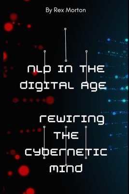 NLP in the Digital Age: Rewiring the Cybernetic Mind - Morton, Rex