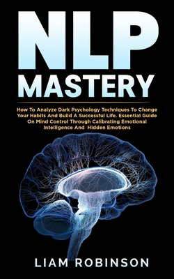 Nlp Mastery: How To Analyze Dark Psychology Techniques To Change Your Habits And Build A Successful Life. Essential Guide On Mind Control Through Calibrating Emotional Intelligence And Hidden Emotions - O'Connor, Tom (Foreword by), and Zahariades, Mark (Foreword by), and Dotz, Richard (Foreword by)