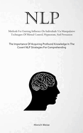 Nlp: Methods For Exerting Influence On Individuals Via Manipulative Techniques Of Mental Control, Hypnotism, And Persuasion (The Importance Of Acquiring Profound Knowledge In The Covert NLP Strategies For Comprehending)