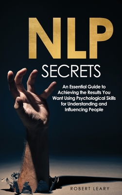 NLP Secrets: An Essential Guide to Achieving the Results You Want Using Psychological Skills for Understanding and Influencing People - Leary, Robert