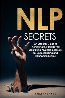 NLP Secrets: An Essential Guide to Achieving the Results You Want Using Psychological Skills for Understanding and Influencing People - Leary, Robert