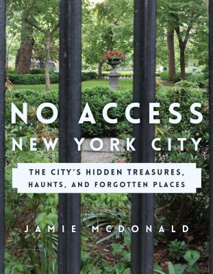 No Access New York City: The City's Hidden Treasures, Haunts, and Forgotten Places - McDonald, Jamie