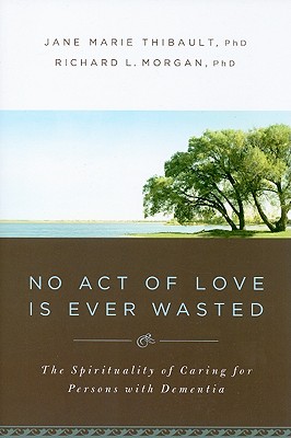 No Act of Love Is Ever Wasted: The Spirituality of Caring for Persons with Dementia - Thibault, Jane Marie, and Morgan, Richard L