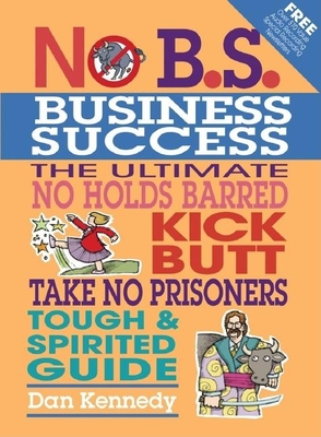 No B.S. Business Sucess: The Ultimate No Holds Barred, Kick Butt, Take No Prisoners, Tough & Spirited Guide - Kennedy, Dan S
