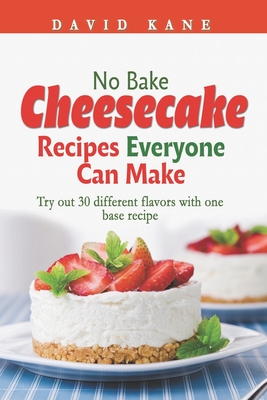 No Bake Cheesecake Recipes Everyone Can Make: Try out 30 different flavors with one base recipe - Kane, David