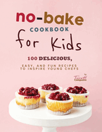 No-Bake Cookbook for Kids: 100 Delicious, Easy, and Fun Recipes to Inspire Young Chefs