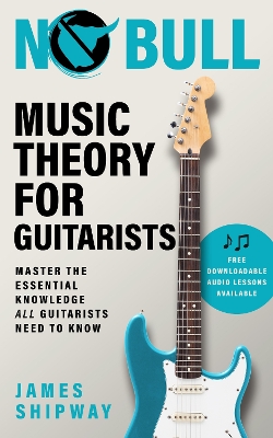 No Bull Music Theory for Guitarists: Master the Essential Knowledge all Guitarists Need to Know - Shipway, James