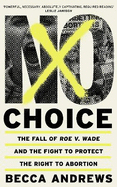 No Choice: The Fall of Roe v. Wade and the Fight to Protect the Right to Abortion