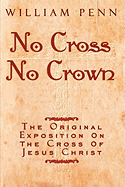 No Cross, No Crown: A Discourse Showing the Nature and Discipline of the Holy Cross of Christ and That the Denial of Self and Daily Bearing of Christ's Cross in the Alone Way to the Rest and Kingdom of God