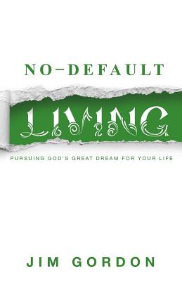 No-Default Living: Pursuing God's Great Dream for Your LIfe - Gordon, Joshua (Editor), and Gordon, Jim