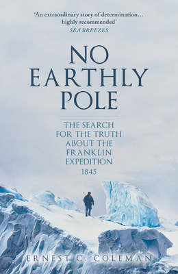 No Earthly Pole: The Search for the Truth about the Franklin Expedition 1845 - Coleman, E. C.