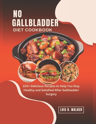 No Gallbladder Diet Cookbook: 100+ Delicious Recipes to Help You Stay Healthy and Satisfied After Gallbladder Surgery. - R Walker, Lois