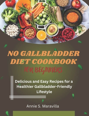 No Gallbladder Diet Cookbook For Beginners: Delicious and Easy Recipes for a Healthier, Gallbladder-Friendly Lifestyle - S Maravilla, Annie