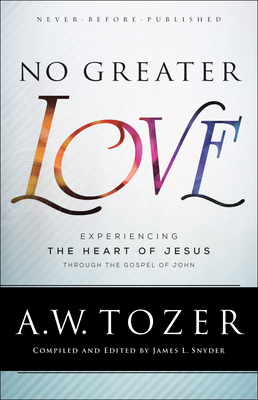 No Greater Love: Experiencing the Heart of Jesus Through the Gospel of John - Tozer, A W, and Snyder, James L (Compiled by)