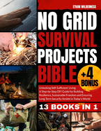 No Grid Survival Projects Bible: Unlocking Self-Sufficient Living, Building Resilience and Embracing Sustainable Freedom Amidst Today's Uncertainties for Long-Term Security and Independence