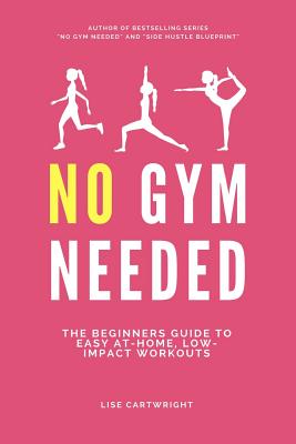 No Gym Needed: The Beginners Guide to Easy At-Home, Low-Impact Workouts - Cartwright, Lise