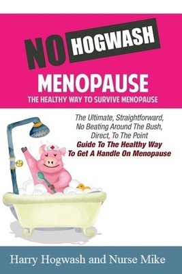 No Hogwash Menopause The Healthy Way To Survive Menopause: The Ultimate, Straight Forward, No Beating Around The Bush, Direct, To The Point Guide To The Healthy Way To Get A Handle On Menopause - Mike, Nurse, and Jackman, Jack J, and Titan, Tim