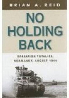 No Holding Back: Operation Totalize, Normandy, August 1944 - Reid, Brian A