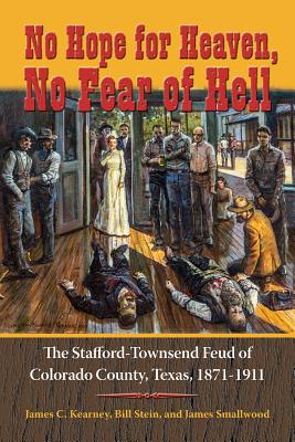 No Hope for Heaven, No Fear of Hell: The Stafford-Townsend Feud of Colorado County, Texas, 1871-1911 - Kearney, James C, and Stein, Bill, and Smallwood, James