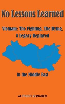 No Lessons Learned: Vietnam The Fighting, The Dying, A Legacy Replayed in the Middle East - Bonadeo, Alfredo