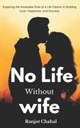 No Life Without Wife: Exploring the Invaluable Role of a Life Partner in Building Love, Happiness, and Success