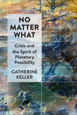 No Matter What: Crisis and the Spirit of Planetary Possibility - Keller, Catherine