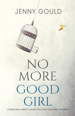 No More Good Girl: Overcome Anxiety, Dump the Guilt and Free Yourself - Gould, Jenny