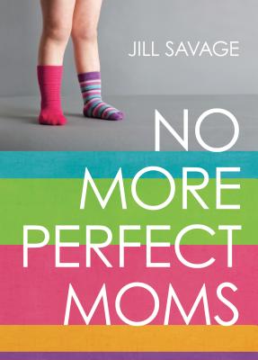 No More Perfect Moms: Learn to Love Your Real Life - Savage, Jill
