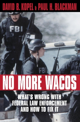 No More Wacos: What's Wrong with Federal Law Enforcement and How to Fix It - Kopel, David B, and Blackman, Paul H