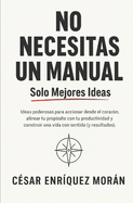 No Necesitas Un Manual, Solo Mejores Ideas.: Ideas poderosas para accionar desde el corazn, alinear tu propsito con tu productividad y construir una vida con sentido (y resultados).