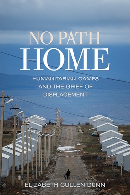 No Path Home: Humanitarian Camps and the Grief of Displacement - Dunn, Elizabeth Cullen