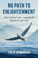 No Path to Enlightenment: The I before I am - exposing the illusion of your Self