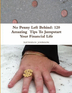 No Penny Left Behind: 120 Amazing Tips To Jumpstart Your Financial Life