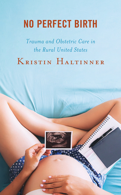 No Perfect Birth: Trauma and Obstetric Care in the Rural United States - Haltinner, Kristin