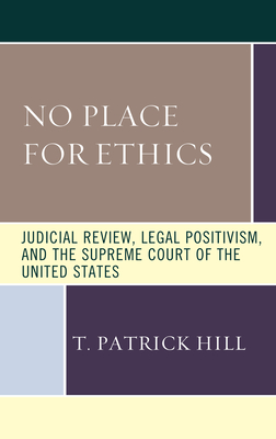 No Place for Ethics: Judicial Review, Legal Positivism, and the Supreme Court of the United States - Hill, T Patrick