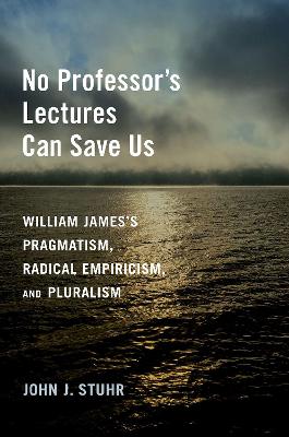 No Professor's Lectures Can Save Us: William James's Pragmatism, Radical Empiricism, and Pluralism - Stuhr, John J.