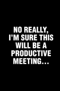 No Really, I'm Sure This Will Be A Productive Meeting...: Sarcastic Office Humor Funny Saying Notebook / Journal 6x9 With 120 Blank Ruled Pages