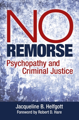 No Remorse: Psychopathy and Criminal Justice - Helfgott, Jacqueline B, and Hare, Robert D (Foreword by)